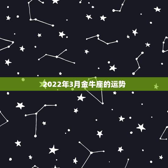 2022年3月金牛座的运势,金牛座三月份的运势? 2022年3月金牛座的运势,金牛座三月份的运势?