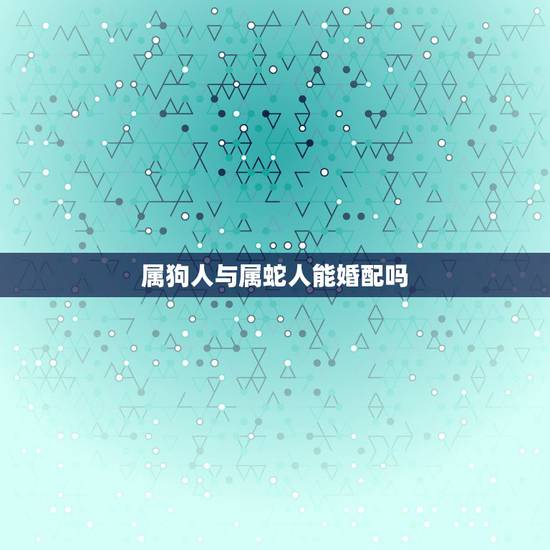 属狗人与属蛇人能婚配吗,属狗的和属蛇的能婚配吗 属狗人与属蛇人能婚配吗,属狗的和属蛇的能婚配吗