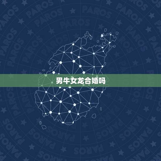 男牛女龙合婚吗,男牛女龙配吗 男牛女龙合婚吗,男牛女龙配吗