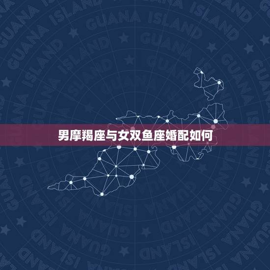 男摩羯座与女双鱼座婚配如何，摩羯座女生和双鱼座男生相配么？