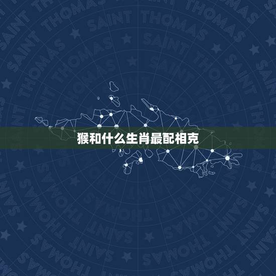 猴和什么生肖最配相克，属猴相冲相克的生肖是什么