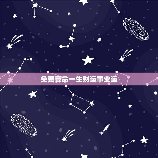 免费算命一生财运事业运，大师免费算命财运和事业，婚姻