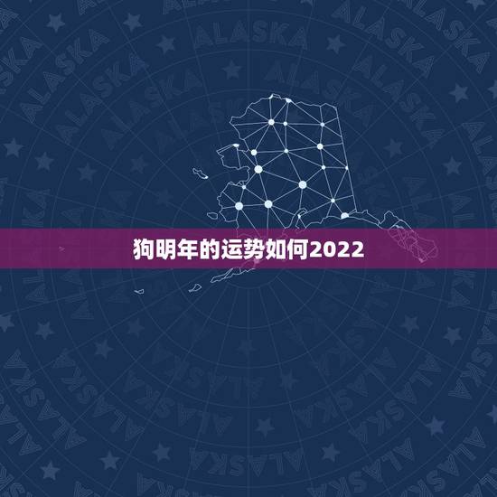 狗明年的运势如何2022,2023年属狗人的全年运势 狗明年的运势如何2022,2023年属狗人的全年运势