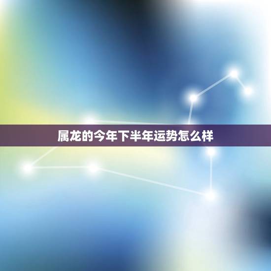 属龙的今年下半年运势怎么样,属龙的今年运势怎样? 属龙的今年下半年运势怎么样,属龙的今年运势怎样?