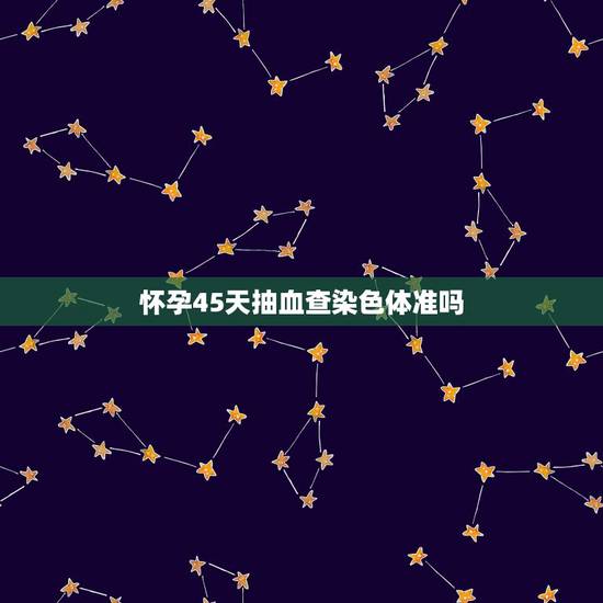 怀孕45天抽血查染色体准吗，怀孕验血查染色体准吗