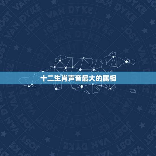 十二生肖声音最大的属相,十二生肖中哪个最大?哪个最小? 十二生肖声音最大的属相,十二生肖中哪个最大?哪个最小?