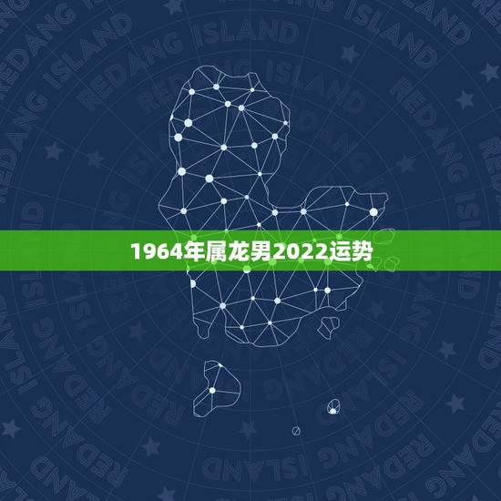 1964年属龙男2022运势，76年属龙男2021年的运势和婚姻