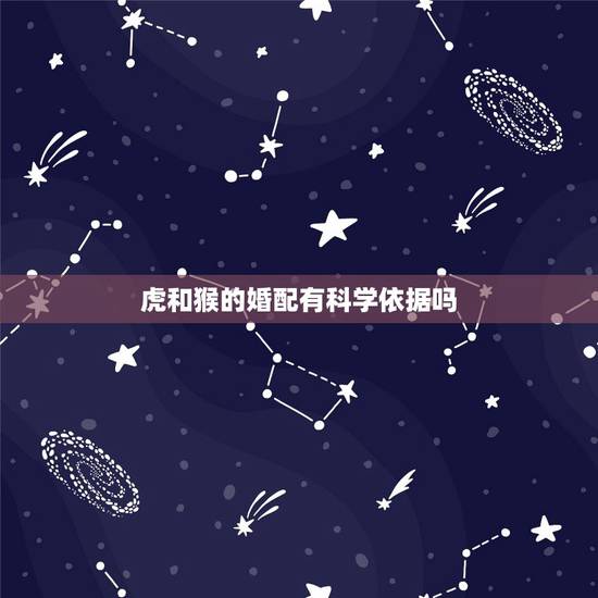 虎和猴的婚配有科学依据吗，属虎和属猴的能婚配吗