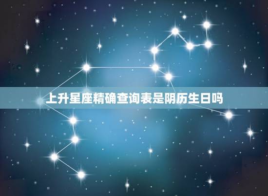 上升星座精确查询表是阴历生日吗,如何使用上升星座查询表 上升星座精确查询表是阴历生日吗,如何使用上升星座查询表