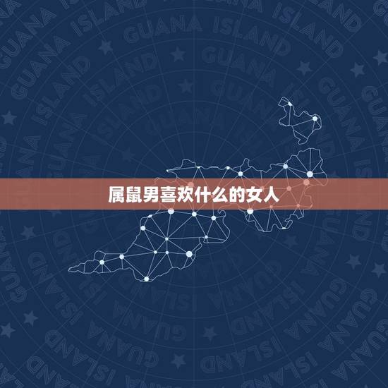 属鼠男喜欢什么的女人,属鼠男喜欢什么样的女生 属鼠男喜欢什么的女人,属鼠男喜欢什么样的女生