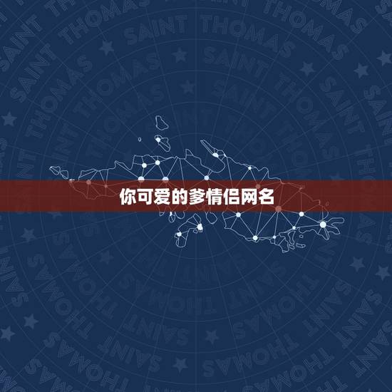 你可爱的爹情侣网名，小可爱女生网名