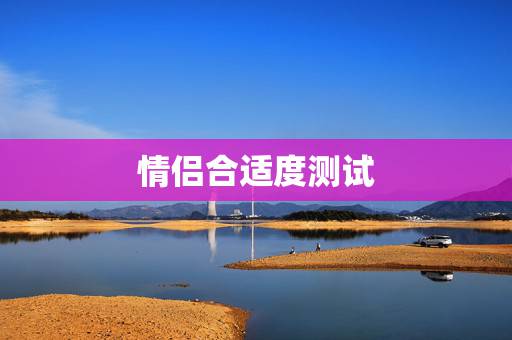 情侣合适度测试,相亲之后相处多久,确定情侣关系是比较合适的? 情侣合适度测试,相亲之后相处多久,确定情侣关系是比较合适的?