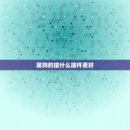 属狗的摆什么摆件更好,属狗的家里忌讳摆放什么 属狗的摆什么摆件更好,属狗的家里忌讳摆放什么