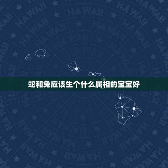 蛇和兔应该生个什么属相的宝宝好，属兔和属蛇属的夫妻生什么属相的孩子最好