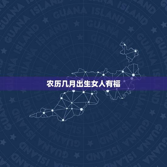 农历几月出生女人有福,一生更好命生肖女人 农历几月出生女人有福,一生更好命生肖女人