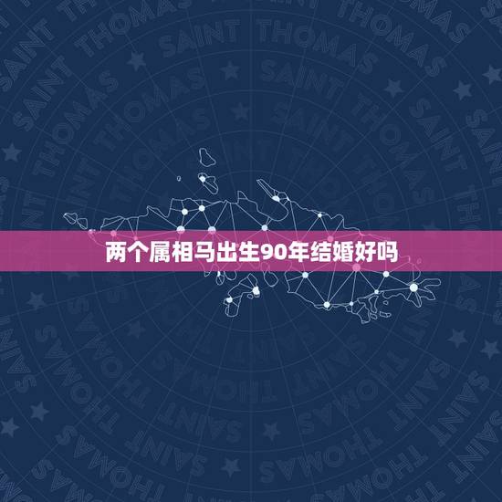 两个属相马出生90年结婚好吗,1990年属马女的姻缘配对 两个属相马出生90年结婚好吗,1990年属马女的姻缘配对