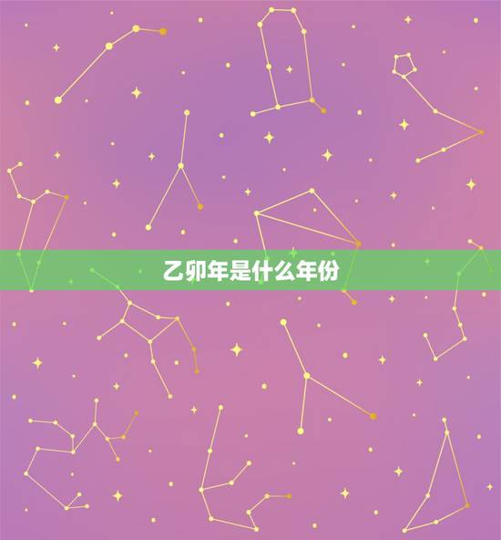 乙卯年是什么年份,乙卯年五行属什么 乙卯年是什么年份,乙卯年五行属什么