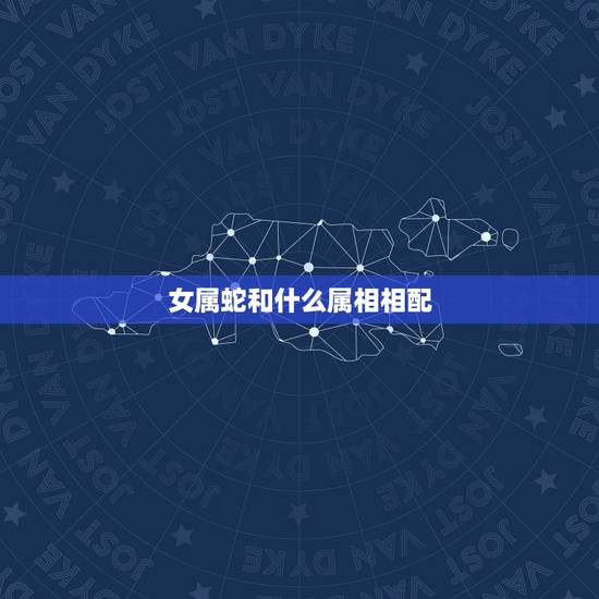 女属蛇和什么属相相配，女属蛇和什么属相的最相配