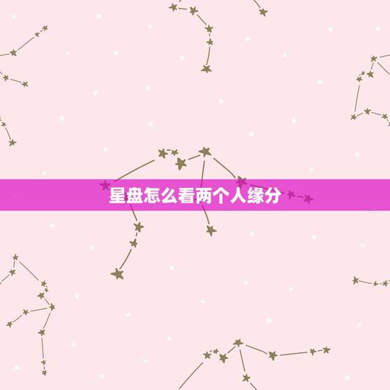 星盘怎么看两个人缘分，从星盘怎么看两个人会不会在一起。