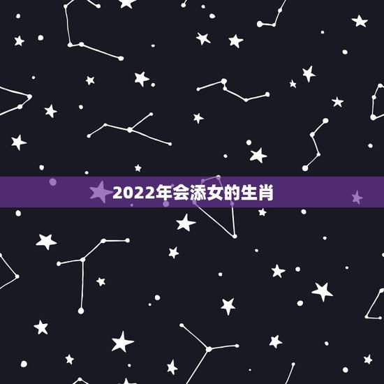 2022年会添女的生肖，2022是什么生肖年