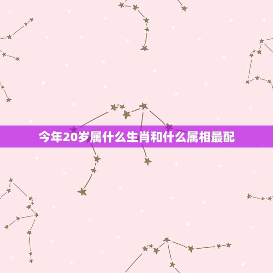 今年20岁属什么生肖和什么属相最配，今年20岁！属什么生肖