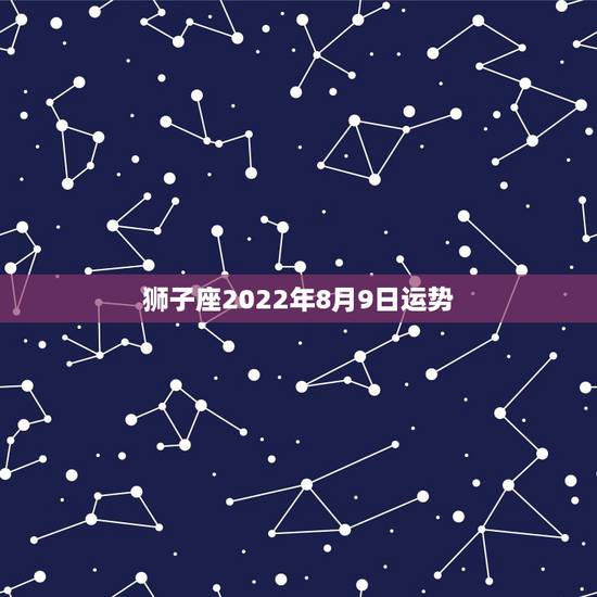 狮子座2022年8月9日运势，狮子座本月运势如何
