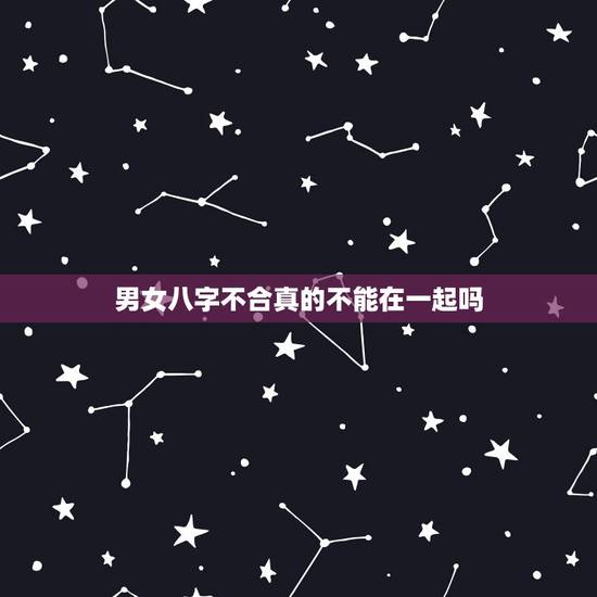 男女八字不合真的不能在一起吗，八字不合 真的就不能在一起了吗