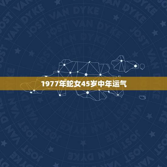 1977年蛇女45岁中年运气,77年蛇女2022 年必有一难 1977年蛇女45岁中年运气,77年蛇女2022 年必有一难