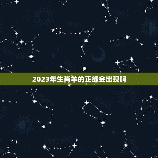 2023年生肖羊的正缘会出现吗(介绍缘分天定还是靠自己) 2023年生肖羊的正缘会出现吗(介绍缘分天定还是靠自己)