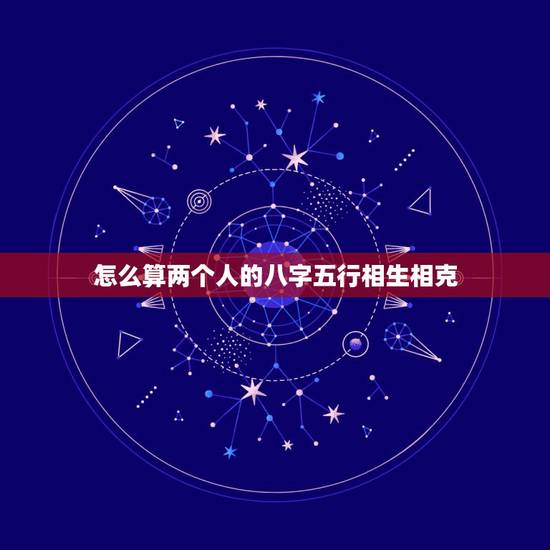 怎么算两个人的八字五行相生相克,命中的四柱六柱,阴阳,易,五行相生相克 怎么算两个人的八字五行相生相克,命中的四柱六柱,阴阳,易,五行相生相克
