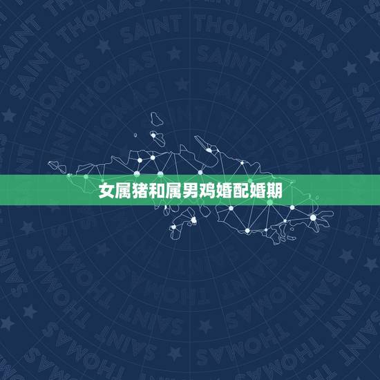 女属猪和属男鸡婚配婚期,男属鸡女属猪配吗 女属猪和属男鸡婚配婚期,男属鸡女属猪配吗