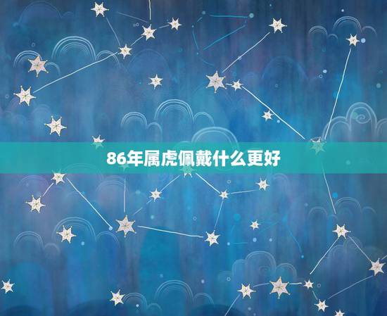 86年属虎佩戴什么更好,1986年属虎男适合戴什么首饰 86年属虎佩戴什么更好,1986年属虎男适合戴什么首饰