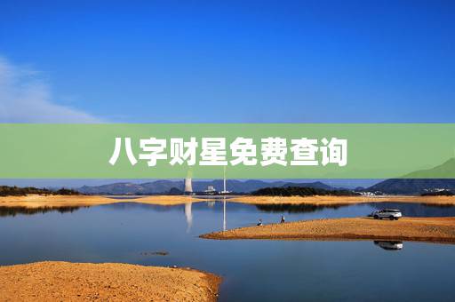 八字财星免费查询,怎么看八字财星和财库 八字财星免费查询,怎么看八字财星和财库