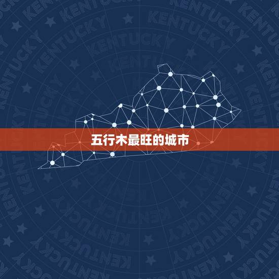 五行木最旺的城市,五行属木, 喜用神为金/土, 五行木最旺的城市,五行属木, 喜用神为金/土,
