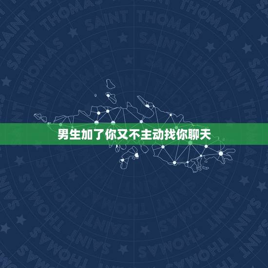 男生加了你又不主动找你聊天，为什么有的男生加了你却不主动聊天？