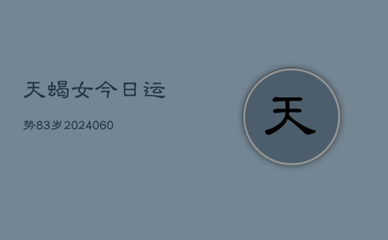 天蝎女今日运势83岁(20240605) 天蝎女今日运势83岁(20240605)