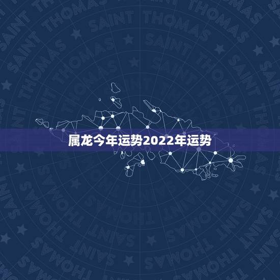 属龙今年运势2022年运势,属龙2023年的运势及运程 属龙今年运势2022年运势,属龙2023年的运势及运程