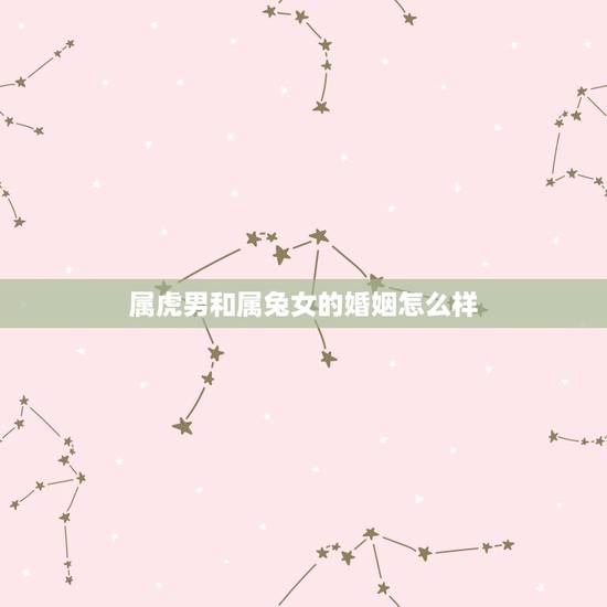 属虎男和属兔女的婚姻怎么样，男属兔女属虎婚姻状况