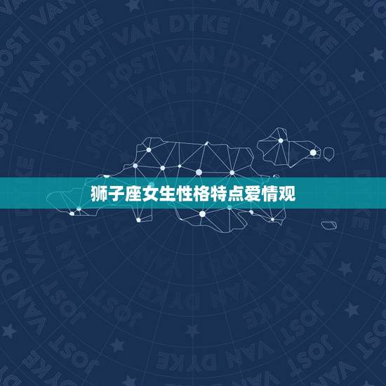 狮子座女生性格特点爱情观,狮子座的女生是什么性格 爱情观呢 狮子座女生性格特点爱情观,狮子座的女生是什么性格 爱情观呢