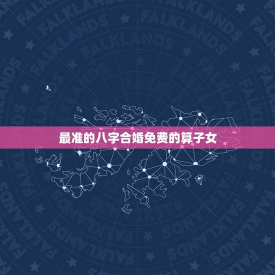 最准的八字合婚免费的算子女，周易算命生辰八字合婚，免费测八字合婚的，免
