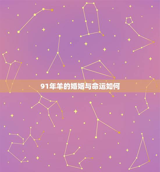 91年羊的婚姻与命运如何,91年属羊的女人有几次婚姻 91年羊的婚姻与命运如何,91年属羊的女人有几次婚姻