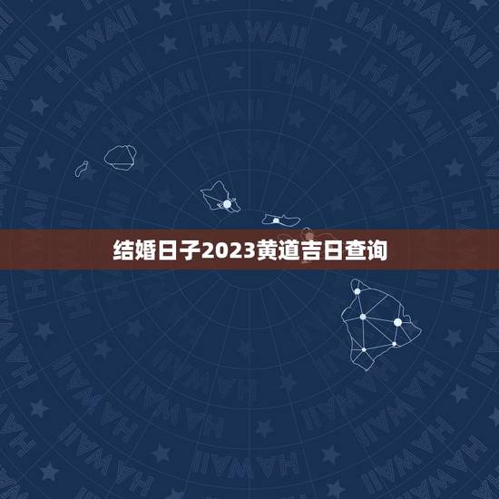 结婚日子2023黄道吉日查询,2023年12月结婚黄道吉日 结婚日子2023黄道吉日查询,2023年12月结婚黄道吉日