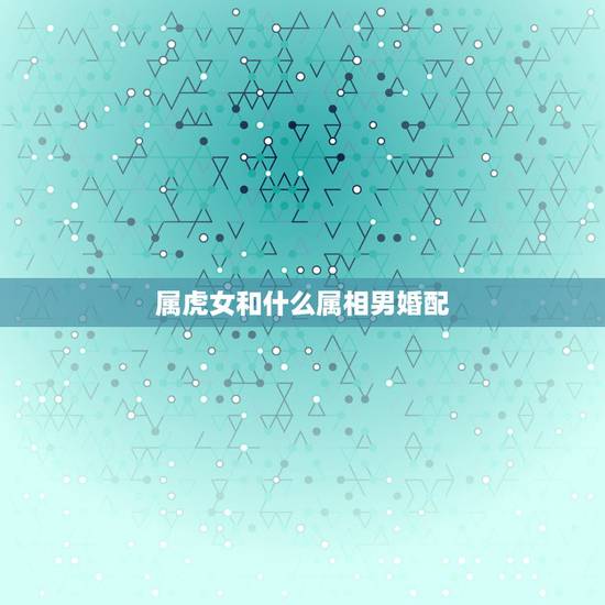 属虎女和什么属相男婚配，属虎的女孩和属什么的男孩最相配