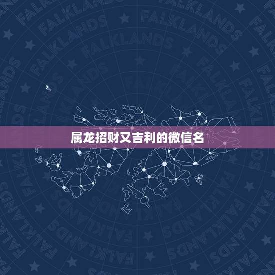 属龙招财又吉利的微信名，招财又吉利的微信名字有什么？