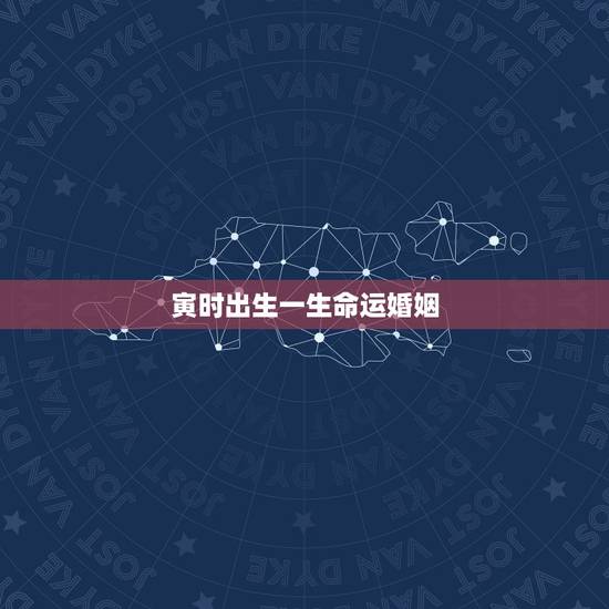 寅时出生一生命运婚姻，1987正月初六寅时出生的男人婚姻命运