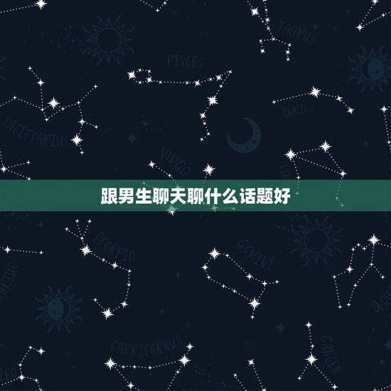跟男生聊天聊什么话题好，和男生聊天时候应该讲什么话题