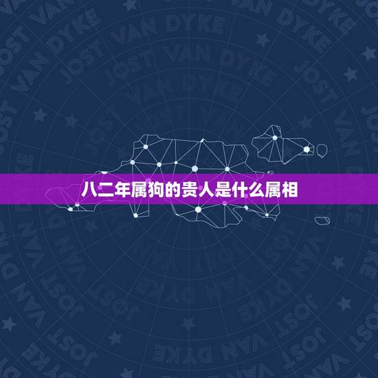 八二年属狗的贵人是什么属相,属狗的贵人和小人 八二年属狗的贵人是什么属相,属狗的贵人和小人