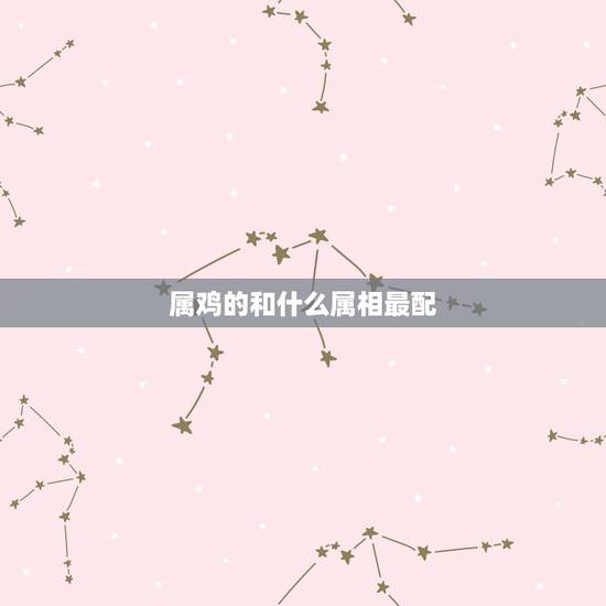 属鸡的和什么属相最配 属鸡最佳婚配前十名属相
