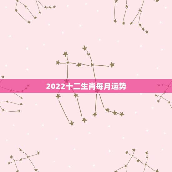 2022十二生肖每月运势，2022年运势12生肖运势