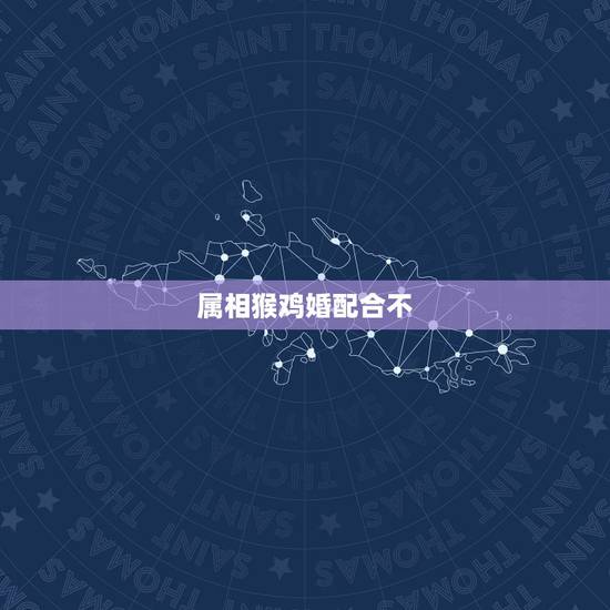 属相猴鸡婚配合不,关于属相婚配属鸡与属猴好不好配 属相猴鸡婚配合不,关于属相婚配属鸡与属猴好不好配